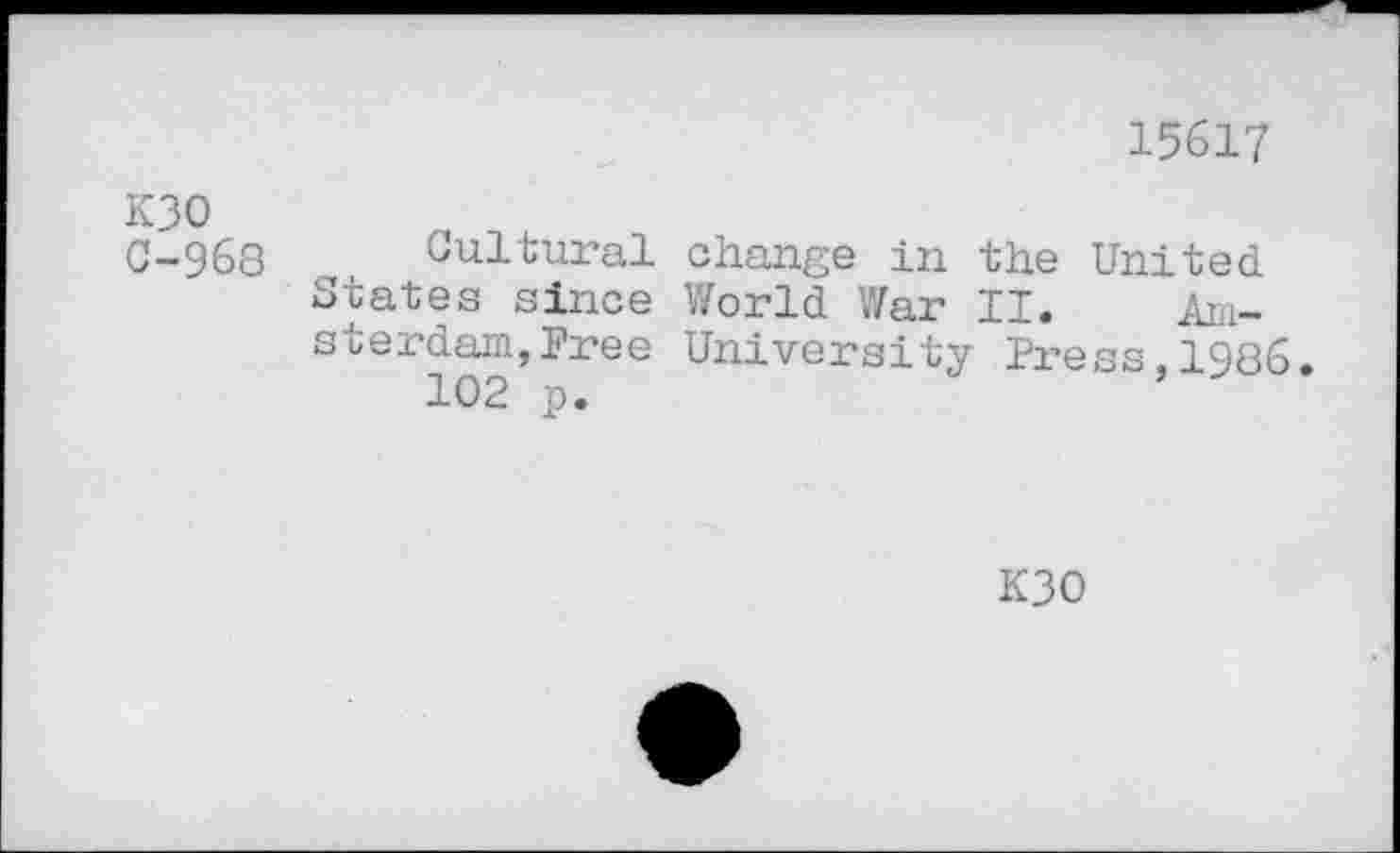 ﻿15617
K30 C-968	Cultural change in the United States since World War II.	Am- sterdam, Free University Press.1986 102 p.
K30